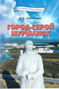 Город-герой Мурманск: белорусы и уроженцы Беларуси – участники боёв в Заполярье: для детей среднего и старшего шк. возраста